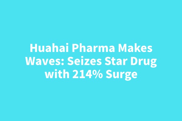 Huahai Pharma Makes Waves: Seizes Star Drug with 214% Surge